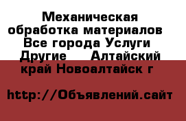 Механическая обработка материалов. - Все города Услуги » Другие   . Алтайский край,Новоалтайск г.